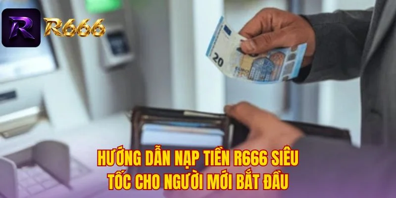 Hướng dẫn nạp tiền R666 siêu tốc cho người mới bắt đầu