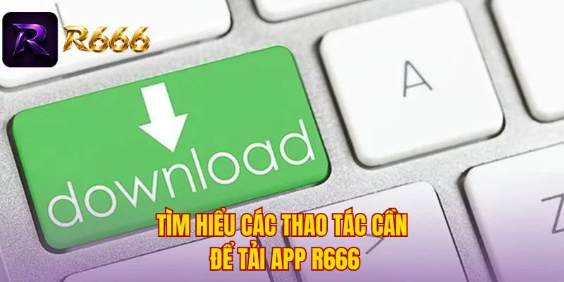 Tìm hiểu các thao tác cần để tải app R666